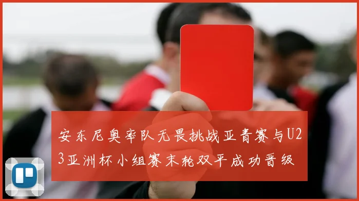 安东尼奥率队无畏挑战亚青赛与U23亚洲杯小组赛末轮双平成功晋级