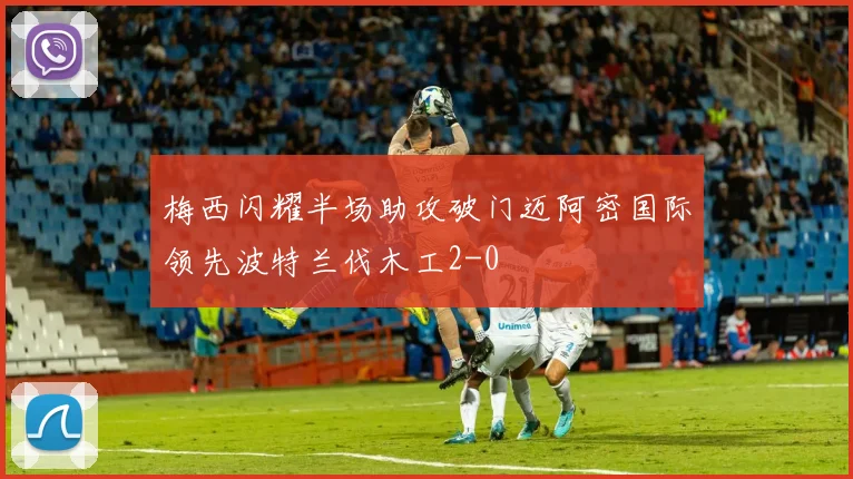 梅西闪耀半场助攻破门迈阿密国际领先波特兰伐木工2-0