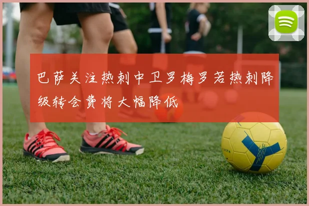 巴萨关注热刺中卫罗梅罗若热刺降级转会费将大幅降低