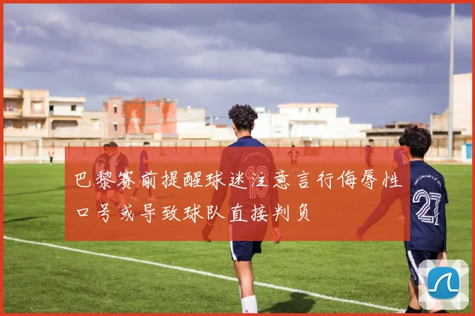 巴黎赛前提醒球迷注意言行侮辱性口号或导致球队直接判负